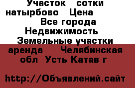Участок 33сотки натырбово › Цена ­ 50 000 - Все города Недвижимость » Земельные участки аренда   . Челябинская обл.,Усть-Катав г.